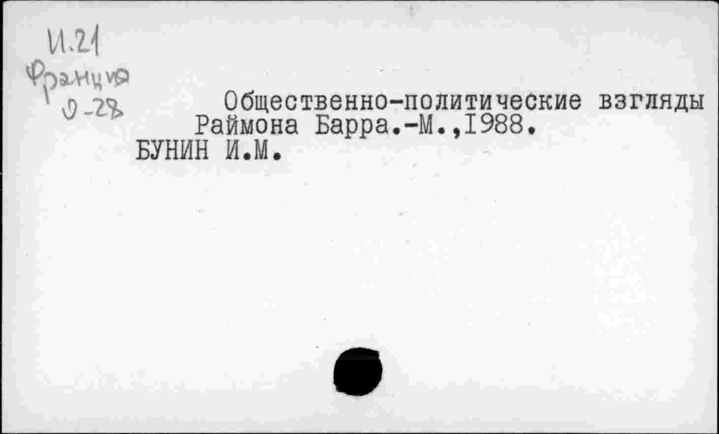 ﻿ИН
'РралщФ
'	Общественно-политические взгляды
Раймона Барра.-М.,1988. БУНИН И.М.